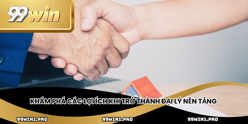 Khám phá các lợi ích khi trở thành đại lý nền tảng