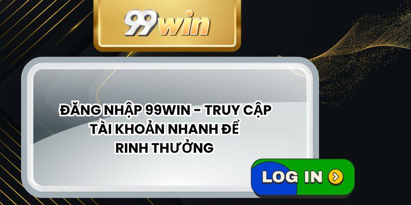 Đăng Nhập 99WIN - Truy Cập Tài Khoản Nhanh Để Rinh Thưởng