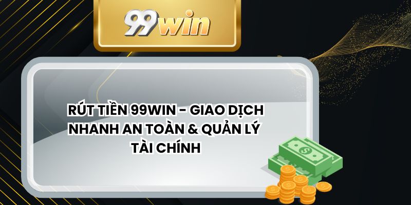 Rút Tiền 99win - Giao Dịch Nhanh An Toàn & Quản Lý Tài Chính