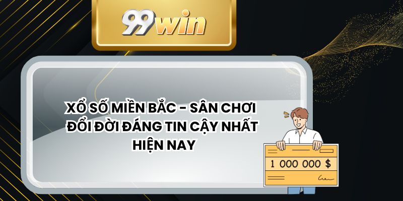 Xổ Số Miền Bắc - Sân Chơi Đổi Đời Đáng Tin Cậy Nhất Hiện Nay